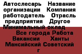 Автослесарь › Название организации ­ Компания-работодатель › Отрасль предприятия ­ Другое › Минимальный оклад ­ 25 000 - Все города Работа » Вакансии   . Ханты-Мансийский,Советский г.